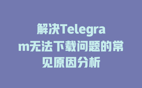解决Telegram无法下载问题的常见原因分析 一