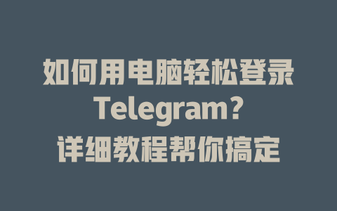 如何用电脑轻松登录Telegram？详细教程帮你搞定 一