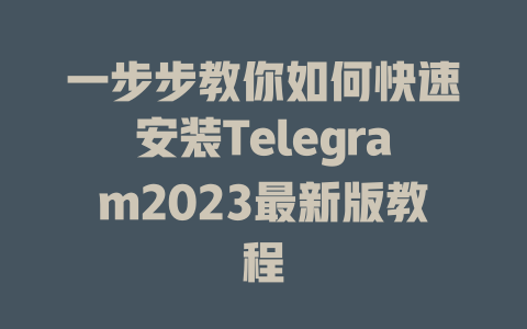 一步步教你如何快速安装Telegram2023最新版教程 一