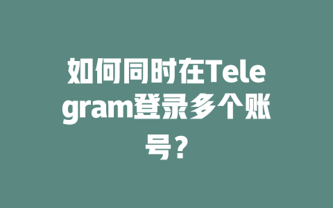 如何同时在Telegram登录多个账号？ 一