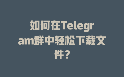 如何在Telegram群中轻松下载文件？ 一