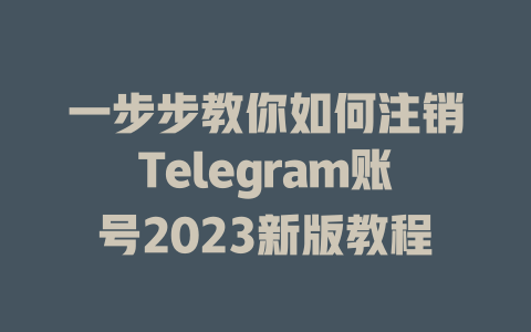 一步步教你如何注销Telegram账号2023新版教程 一