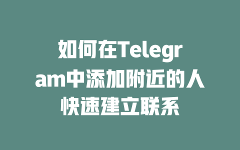 如何在Telegram中添加附近的人快速建立联系 一