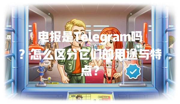 电报是Telegram吗？怎么区分它们的用途与特点？ 一